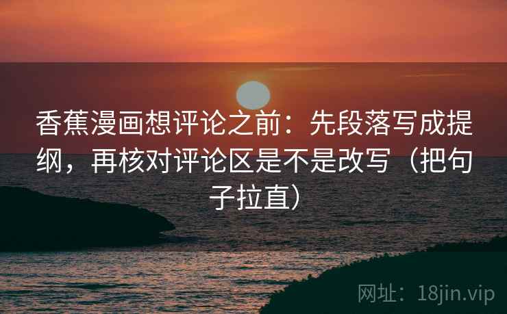 香蕉漫画想评论之前:先段落写成提纲,再核对评论区是不是改写(把句子拉直) 香蕉漫画想评论之前:先段落写成提纲,再核对评论区是不是改写(把句子拉直)