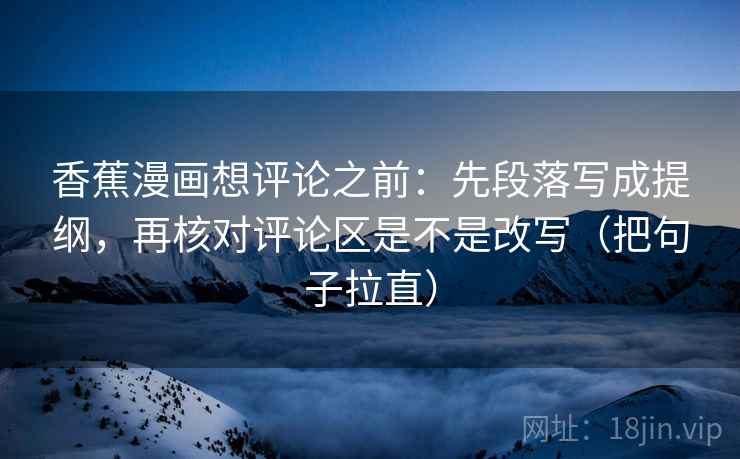 香蕉漫画想评论之前：先段落写成提纲，再核对评论区是不是改写（把句子拉直）