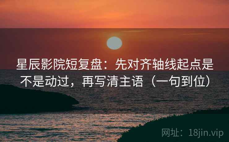 星辰影院短复盘:先对齐轴线起点是不是动过,再写清主语(一句到位)