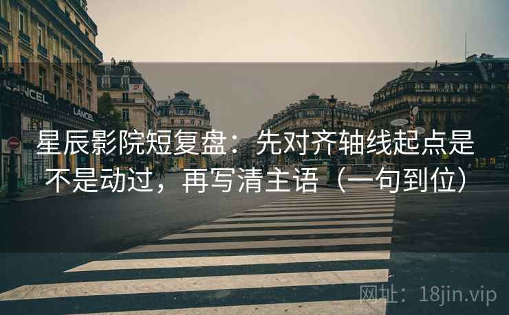 星辰影院短复盘:先对齐轴线起点是不是动过,再写清主语(一句到位) 星辰影院短复盘:先对齐轴线起点是不是动过,再写清主语(一句到位)