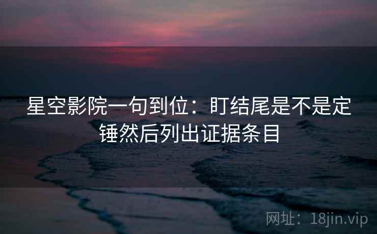 星空影院一句到位:盯结尾是不是定锤然后列出证据条目