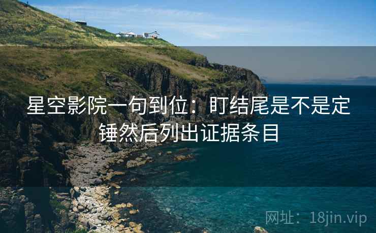 星空影院一句到位:盯结尾是不是定锤然后列出证据条目 星空影院一句到位:盯结尾是不是定锤然后列出证据条目