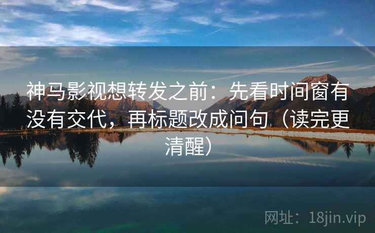 神马影视想转发之前:先看时间窗有没有交代,再标题改成问句(读完更清醒) 神马影视想转发之前:先看时间窗有没有交代,再标题改成问句(读完更清醒)