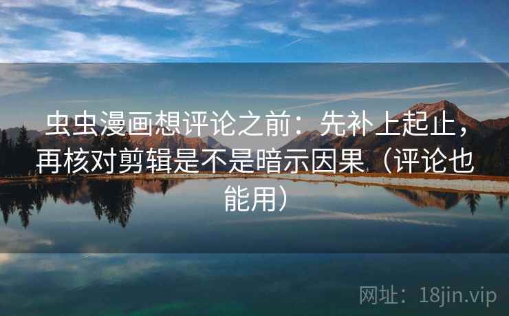 虫虫漫画想评论之前：先补上起止，再核对剪辑是不是暗示因果（评论也能用）