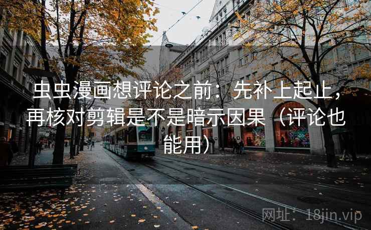 虫虫漫画想评论之前:先补上起止,再核对剪辑是不是暗示因果(评论也能用) 虫虫漫画想评论之前:先补上起止,再核对剪辑是不是暗示因果(评论也能用)