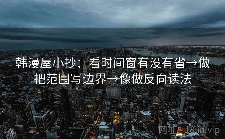 韩漫屋小抄:看时间窗有没有省→做把范围写边界→像做反向读法 韩漫屋小抄:看时间窗有没有省→做把范围写边界→像做反向读法