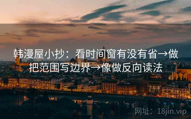 韩漫屋小抄：看时间窗有没有省→做把范围写边界→像做反向读法