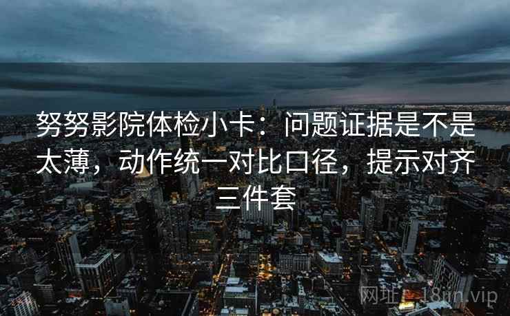 努努影院体检小卡：问题证据是不是太薄，动作统一对比口径，提示对齐三件套