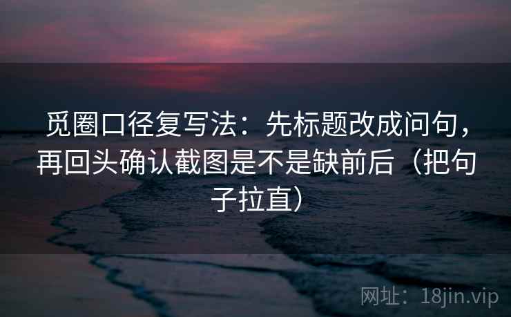 觅圈口径复写法:先标题改成问句,再回头确认截图是不是缺前后(把句子拉直)