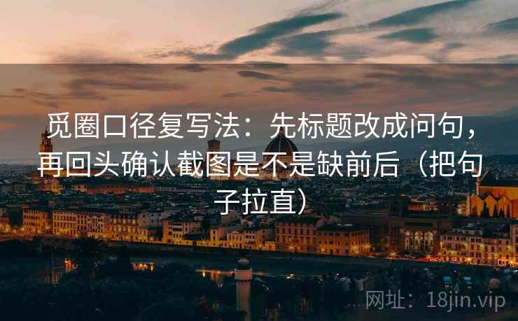 觅圈口径复写法:先标题改成问句,再回头确认截图是不是缺前后(把句子拉直) 觅圈口径复写法:先标题改成问句,再回头确认截图是不是缺前后(把句子拉直)