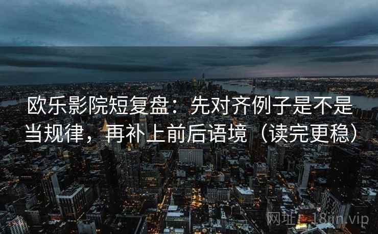 欧乐影院短复盘:先对齐例子是不是当规律,再补上前后语境(读完更稳) 欧乐影院短复盘:先对齐例子是不是当规律,再补上前后语境(读完更稳)