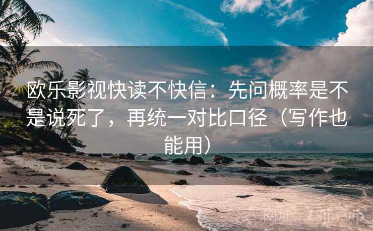欧乐影视快读不快信:先问概率是不是说死了,再统一对比口径(写作也能用) 欧乐影视快读不快信:先问概率是不是说死了,再统一对比口径(写作也能用)