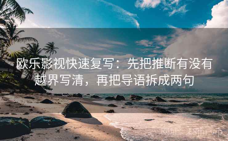 欧乐影视快速复写:先把推断有没有越界写清,再把导语拆成两句