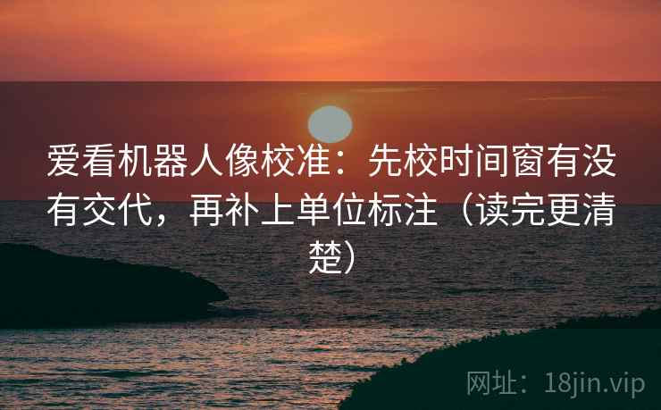爱看机器人像校准:先校时间窗有没有交代,再补上单位标注(读完更清楚)