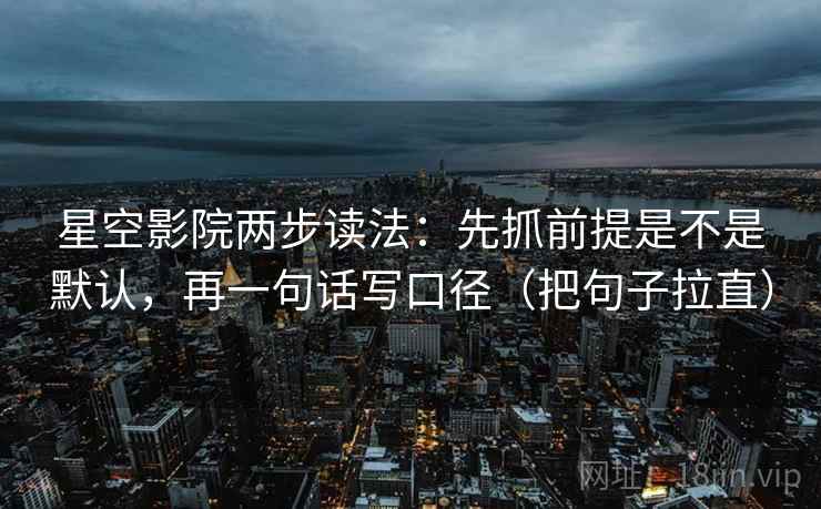星空影院两步读法:先抓前提是不是默认,再一句话写口径(把句子拉直) 星空影院两步读法:先抓前提是不是默认,再一句话写口径(把句子拉直)