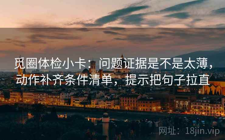 觅圈体检小卡：问题证据是不是太薄，动作补齐条件清单，提示把句子拉直