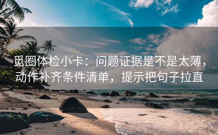 觅圈体检小卡:问题证据是不是太薄,动作补齐条件清单,提示把句子拉直 觅圈体检小卡:问题证据是不是太薄,动作补齐条件清单,提示把句子拉直
