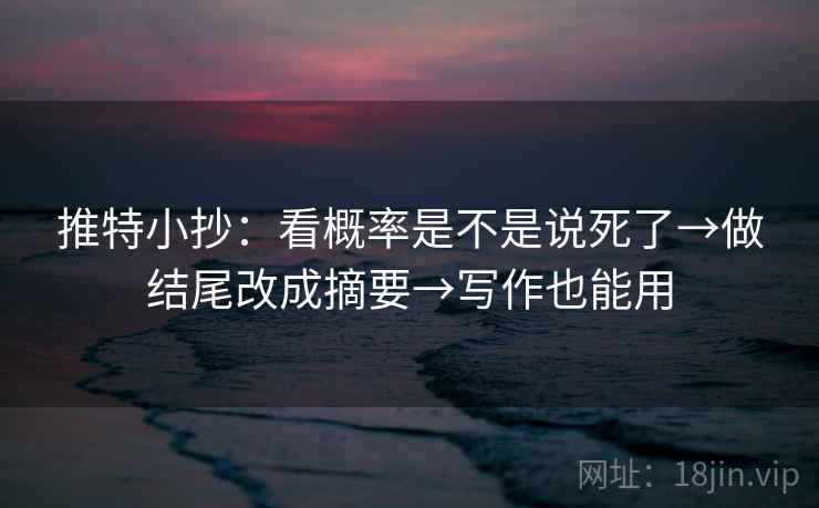 推特小抄：看概率是不是说死了→做结尾改成摘要→写作也能用