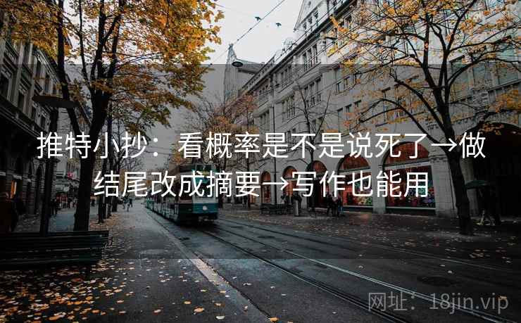 推特小抄:看概率是不是说死了→做结尾改成摘要→写作也能用 推特小抄:看概率是不是说死了→做结尾改成摘要→写作也能用