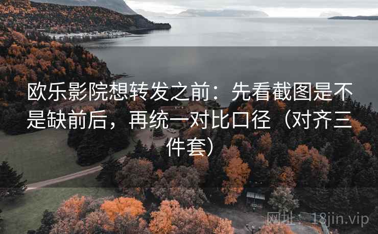 欧乐影院想转发之前：先看截图是不是缺前后，再统一对比口径（对齐三件套）