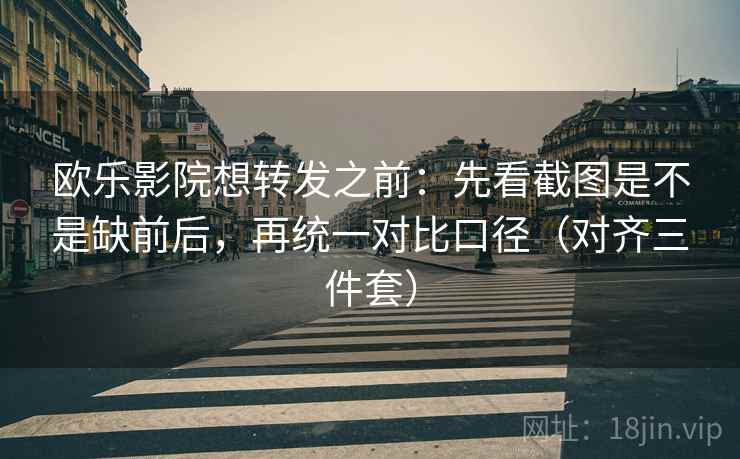 欧乐影院想转发之前:先看截图是不是缺前后,再统一对比口径(对齐三件套) 欧乐影院想转发之前:先看截图是不是缺前后,再统一对比口径(对齐三件套)