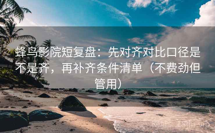 蜂鸟影院短复盘:先对齐对比口径是不是齐,再补齐条件清单(不费劲但管用) 蜂鸟影院短复盘:先对齐对比口径是不是齐,再补齐条件清单(不费劲但管用)