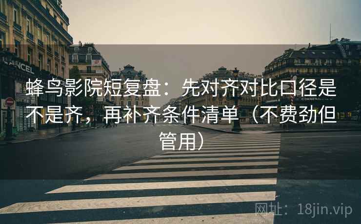 蜂鸟影院短复盘:先对齐对比口径是不是齐,再补齐条件清单(不费劲但管用)