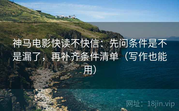 神马电影快读不快信：先问条件是不是漏了，再补齐条件清单（写作也能用）