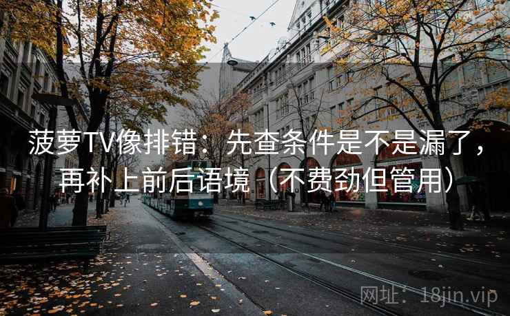 菠萝TV像排错:先查条件是不是漏了,再补上前后语境(不费劲但管用) 菠萝TV像排错:先查条件是不是漏了,再补上前后语境(不费劲但管用)