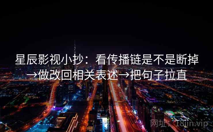 星辰影视小抄：看传播链是不是断掉→做改回相关表述→把句子拉直