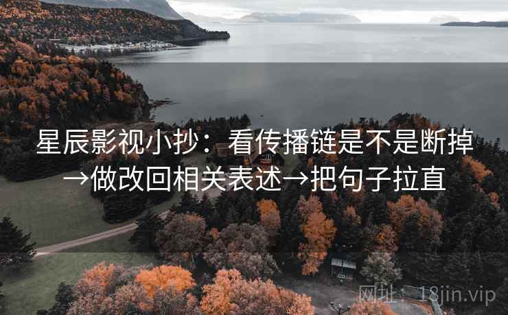 星辰影视小抄:看传播链是不是断掉→做改回相关表述→把句子拉直 星辰影视小抄:看传播链是不是断掉→做改回相关表述→把句子拉直