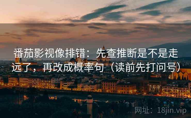 番茄影视像排错:先查推断是不是走远了,再改成概率句(读前先打问号)