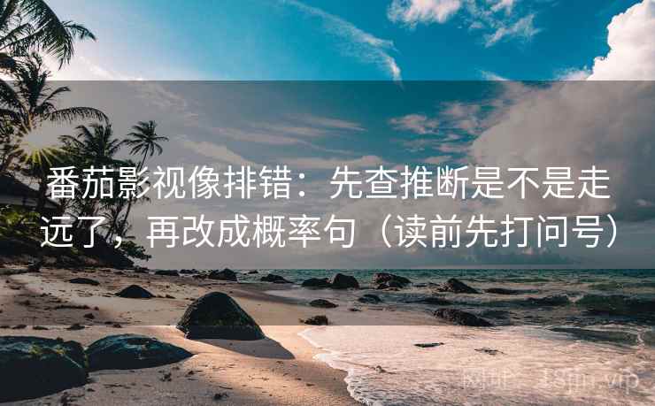 番茄影视像排错:先查推断是不是走远了,再改成概率句(读前先打问号) 番茄影视像排错:先查推断是不是走远了,再改成概率句(读前先打问号)