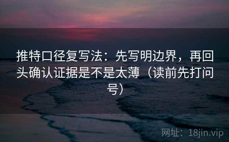推特口径复写法：先写明边界，再回头确认证据是不是太薄（读前先打问号）