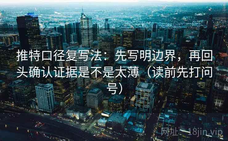 推特口径复写法:先写明边界,再回头确认证据是不是太薄(读前先打问号) 推特口径复写法:先写明边界,再回头确认证据是不是太薄(读前先打问号)