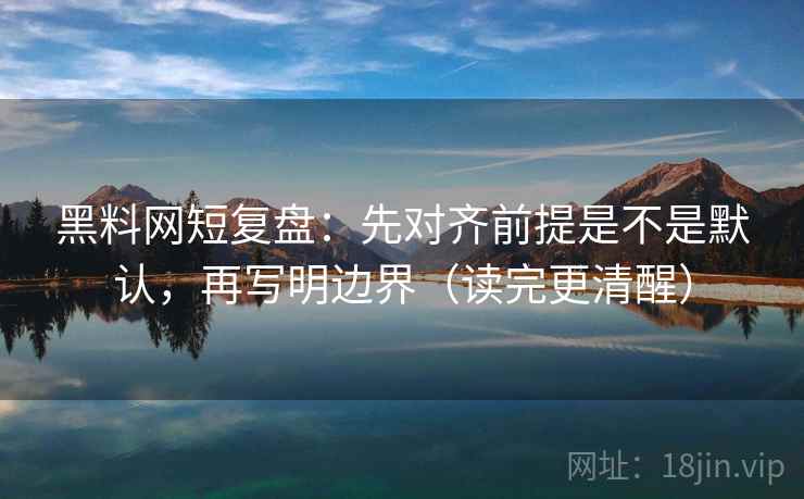 黑料网短复盘:先对齐前提是不是默认,再写明边界(读完更清醒)