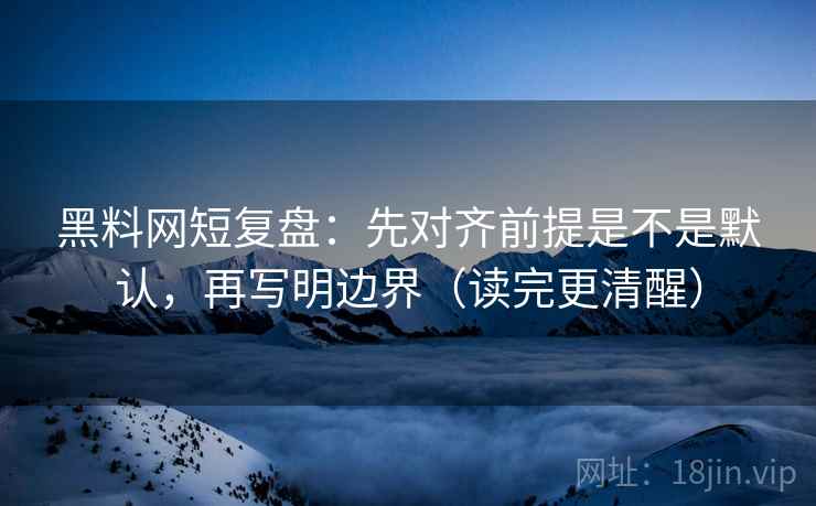 黑料网短复盘:先对齐前提是不是默认,再写明边界(读完更清醒) 黑料网短复盘:先对齐前提是不是默认,再写明边界(读完更清醒)