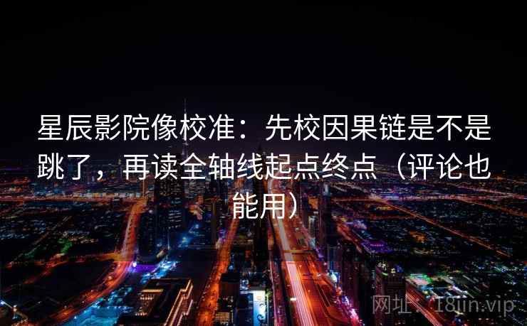 星辰影院像校准：先校因果链是不是跳了，再读全轴线起点终点（评论也能用）