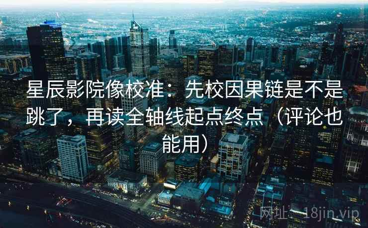 星辰影院像校准:先校因果链是不是跳了,再读全轴线起点终点(评论也能用)