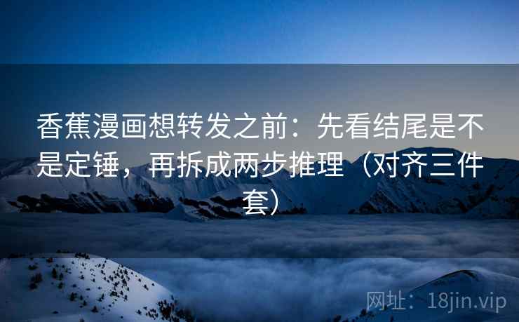 香蕉漫画想转发之前:先看结尾是不是定锤,再拆成两步推理(对齐三件套) 香蕉漫画想转发之前:先看结尾是不是定锤,再拆成两步推理(对齐三件套)