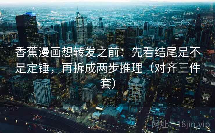 香蕉漫画想转发之前:先看结尾是不是定锤,再拆成两步推理(对齐三件套)