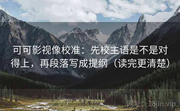 可可影视像校准:先校主语是不是对得上,再段落写成提纲(读完更清楚) 可可影视像校准:先校主语是不是对得上,再段落写成提纲(读完更清楚)