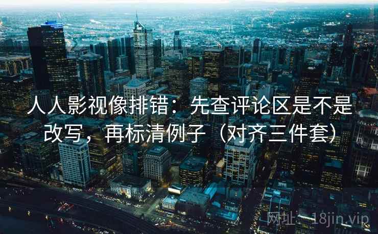 人人影视像排错:先查评论区是不是改写,再标清例子(对齐三件套) 人人影视像排错:先查评论区是不是改写,再标清例子(对齐三件套)