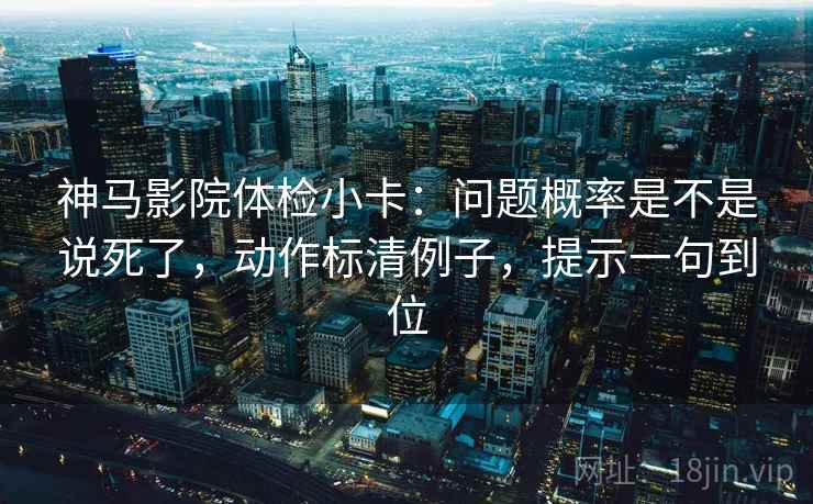 神马影院体检小卡：问题概率是不是说死了，动作标清例子，提示一句到位