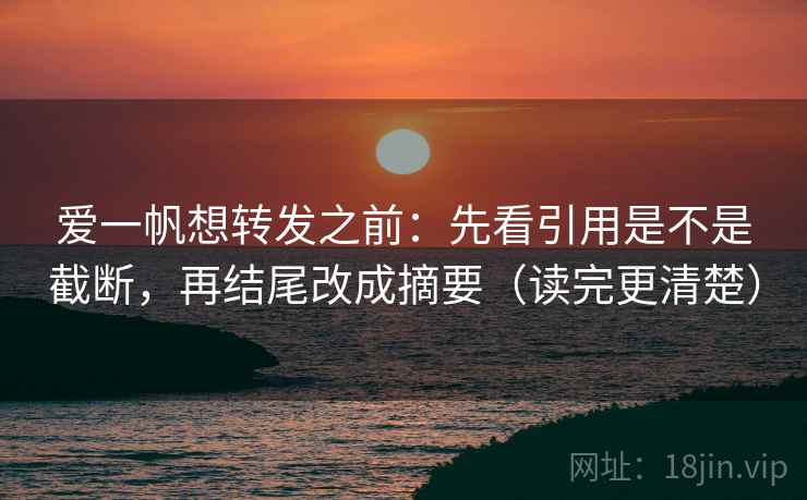 爱一帆想转发之前:先看引用是不是截断,再结尾改成摘要(读完更清楚)