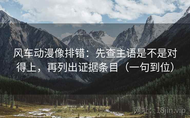 风车动漫像排错:先查主语是不是对得上,再列出证据条目(一句到位) 风车动漫像排错:先查主语是不是对得上,再列出证据条目(一句到位)