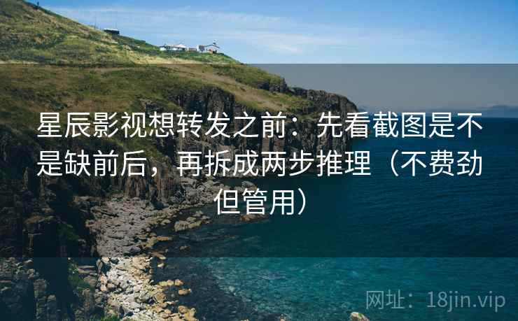 星辰影视想转发之前:先看截图是不是缺前后,再拆成两步推理(不费劲但管用) 星辰影视想转发之前:先看截图是不是缺前后,再拆成两步推理(不费劲但管用)