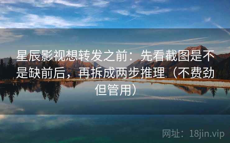 星辰影视想转发之前：先看截图是不是缺前后，再拆成两步推理（不费劲但管用）