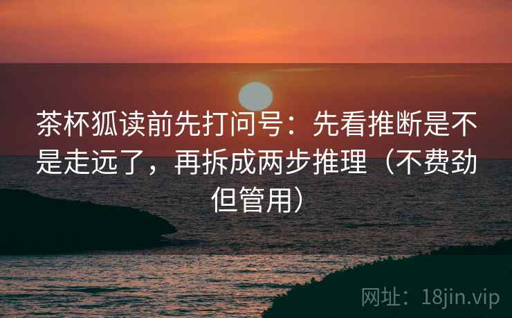 茶杯狐读前先打问号:先看推断是不是走远了,再拆成两步推理(不费劲但管用) 茶杯狐读前先打问号:先看推断是不是走远了,再拆成两步推理(不费劲但管用)