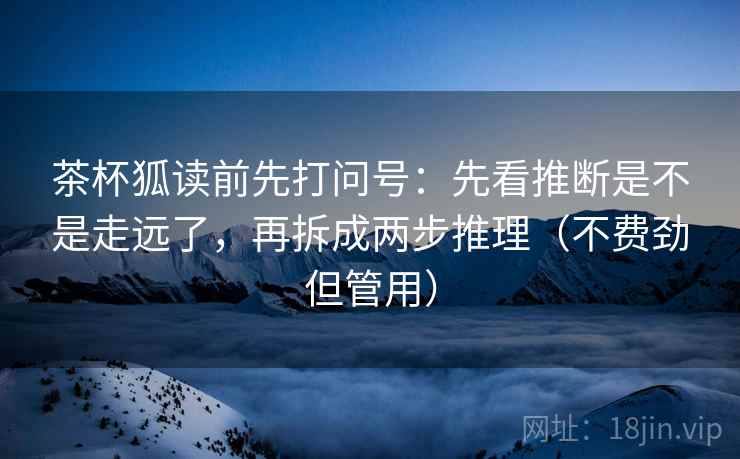 茶杯狐读前先打问号：先看推断是不是走远了，再拆成两步推理（不费劲但管用）